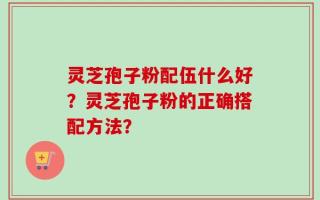 灵芝孢子粉配伍什么好？灵芝孢子粉的正确搭配方法？