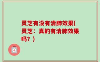 灵芝有没有清肺效果(灵芝：真的有清肺效果吗？)