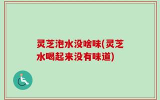 灵芝泡水没啥味(灵芝水喝起来没有味道)