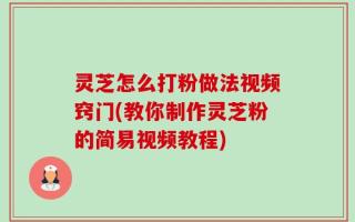 灵芝怎么打粉做法视频窍门(教你制作灵芝粉的简易视频教程)