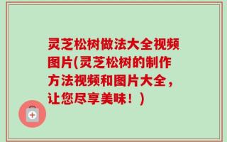 灵芝松树做法大全视频图片(灵芝松树的制作方法视频和图片大全，让您尽享美味！)