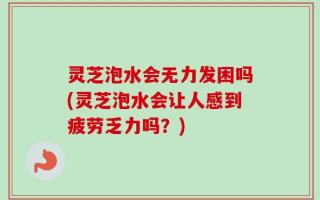 灵芝泡水会无力发困吗(灵芝泡水会让人感到疲劳乏力吗？)