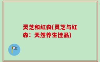 灵芝和红森(灵芝与红森：天然养生佳品)