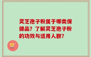 灵芝孢子粉属于哪类保健品？了解灵芝孢子粉的功效与适用人群？