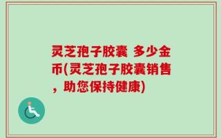 灵芝孢子胶囊 多少金币(灵芝孢子胶囊销售，助您保持健康)