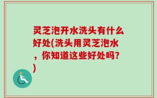 灵芝泡开水洗头有什么好处(洗头用灵芝泡水，你知道这些好处吗？)