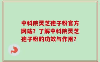 中科院灵芝孢子粉官方网站？了解中科院灵芝孢子粉的功效与作用？