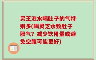 灵芝泡水喝肚子的气特别多(喝灵芝水致肚子胀气？减少饮用量或避免空腹可能更好)