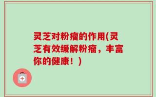 灵芝对粉瘤的作用(灵芝有效缓解粉瘤，丰富你的健康！)