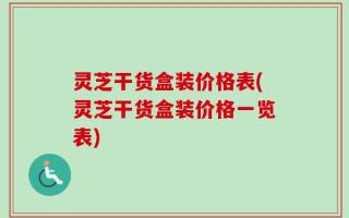 灵芝干货盒装价格表(灵芝干货盒装价格一览表)