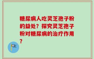 糖尿病人吃灵芝孢子粉的益处？探究灵芝孢子粉对糖尿病的治疗作用？