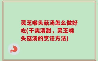 灵芝喉头菇汤怎么做好吃(干爽清甜，灵芝喉头菇汤的烹饪方法)