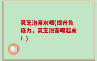 灵芝泡茶水喝(提升免疫力，灵芝泡茶喝起来！)