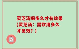 灵芝汤喝多久才有效果(灵芝汤：需饮用多久才见效？)