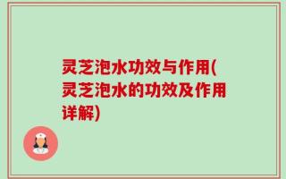 灵芝泡水功效与作用(灵芝泡水的功效及作用详解)