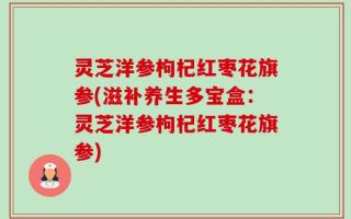 灵芝洋参枸杞红枣花旗参(滋补养生多宝盒：灵芝洋参枸杞红枣花旗参)