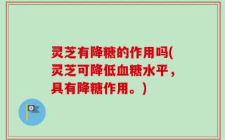 灵芝有降糖的作用吗(灵芝可降低血糖水平，具有降糖作用。)