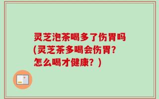 灵芝泡茶喝多了伤胃吗(灵芝茶多喝会伤胃？怎么喝才健康？)