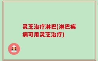 灵芝治疗淋巴(淋巴疾病可用灵芝治疗)