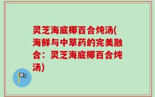 灵芝海底椰百合炖汤(海鲜与中草药的完美融合：灵芝海底椰百合炖汤)