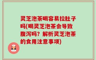 灵芝泡茶喝容易拉肚子吗(喝灵芝泡茶会导致腹泻吗？解析灵芝泡茶的食用注意事项)