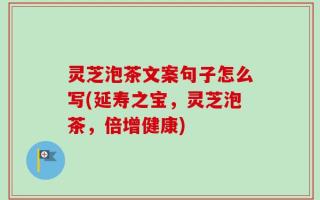 灵芝泡茶文案句子怎么写(延寿之宝，灵芝泡茶，倍增健康)