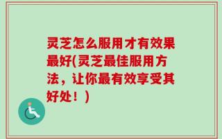 灵芝怎么服用才有效果最好(灵芝最佳服用方法，让你最有效享受其好处！)