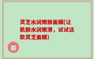 灵芝水润嫩肤面膜(让肌肤水润嫩滑，试试这款灵芝面膜)