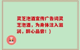 灵芝泡酒宣传广告词灵芝泡酒，为身体注入滋润，醉心品尝！)