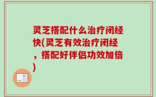 灵芝搭配什么治疗闭经快(灵芝有效治疗闭经，搭配好伴侣功效加倍)