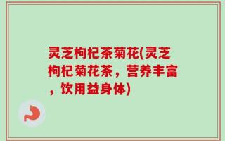 灵芝枸杞茶菊花(灵芝枸杞菊花茶，营养丰富，饮用益身体)