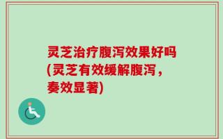 灵芝治疗腹泻效果好吗(灵芝有效缓解腹泻，奏效显著)