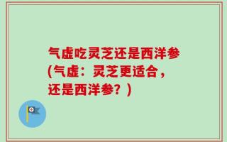 气虚吃灵芝还是西洋参(气虚：灵芝更适合，还是西洋参？)
