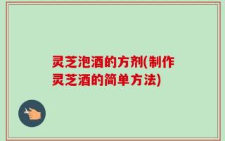 灵芝泡酒的方剂(制作灵芝酒的简单方法)