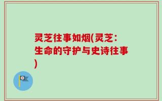 灵芝往事如烟(灵芝：生命的守护与史诗往事)