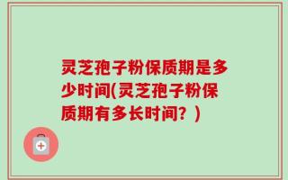 灵芝孢子粉保质期是多少时间(灵芝孢子粉保质期有多长时间？)
