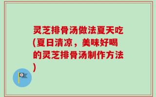 灵芝排骨汤做法夏天吃(夏日清凉，美味好喝的灵芝排骨汤制作方法)