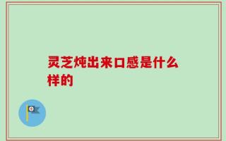 灵芝炖出来口感是什么样的