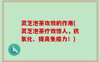 灵芝泡茶攻效的作用(灵芝泡茶疗效惊人，抗氧化、提高免疫力！)