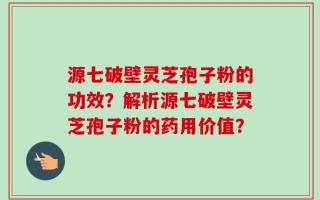 源七破壁灵芝孢子粉的功效？解析源七破壁灵芝孢子粉的药用价值？