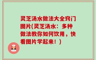 灵芝汤水做法大全窍门图片(灵芝汤水：多种做法教你如何饮用，快看图片学起来！)