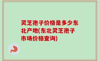 灵芝孢子价格是多少东北产地(东北灵芝孢子市场价格查询)