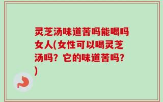 灵芝汤味道苦吗能喝吗女人(女性可以喝灵芝汤吗？它的味道苦吗？)