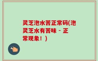 灵芝泡水苦正常码(泡灵芝水有苦味 - 正常现象！)