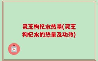 灵芝枸杞水热量(灵芝枸杞水的热量及功效)