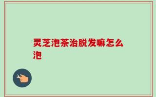 灵芝泡茶治脱发嘛怎么泡