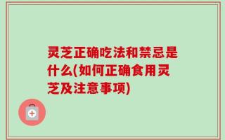 灵芝正确吃法和禁忌是什么(如何正确食用灵芝及注意事项)