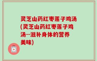灵芝山药红枣莲子鸡汤(灵芝山药红枣莲子鸡汤--滋补身体的营养美味)