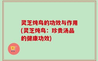 灵芝炖鸟的功效与作用(灵芝炖鸟：珍贵汤品的健康功效)