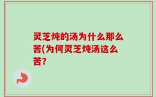 灵芝炖的汤为什么那么苦(为何灵芝炖汤这么苦？
